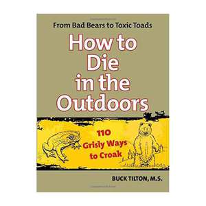 How to Die in the Outdoors: From Bad Bears To Toxic Toads, 110 Grisly Ways To Croak