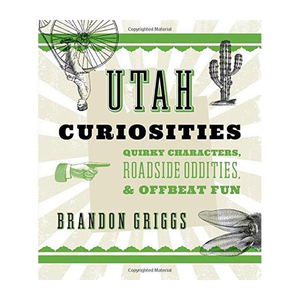 Utah Curiosities: Quirky Characters, Roadside Oddities & Offbeat Fun, Second Edition